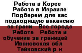  Работа в Корее I Работа в Израиле Подберем для вас подходящую вакансию за грани - Все города Работа » Работа и обучение за границей   . Ивановская обл.,Тейковский р-н
